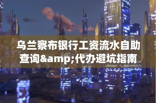 乌兰察布银行工资流水自助查询&代办避坑指南｜全网最全攻略