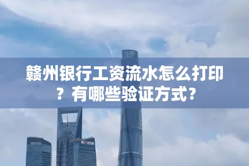 赣州银行工资流水怎么打印？有哪些验证方式？