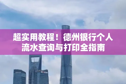 超实用教程！德州银行个人流水查询与打印全指南