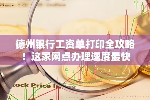 德州银行工资单打印全攻略！这家网点办理速度最快