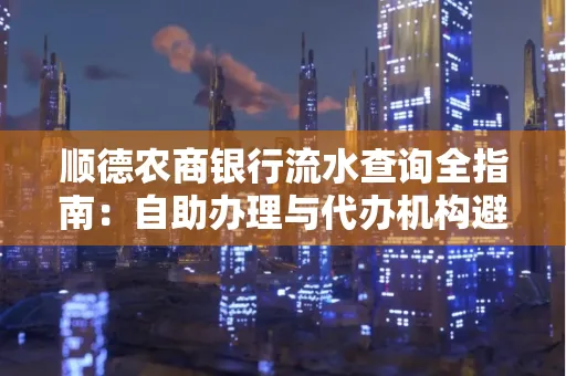 顺德农商银行流水查询全指南：自助办理与代办机构避坑手册