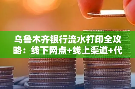 乌鲁木齐银行流水打印全攻略：线下网点+线上渠道+代办须知