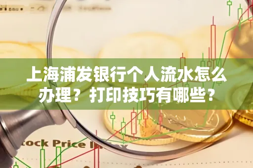 上海浦发银行个人流水怎么办理？打印技巧有哪些？