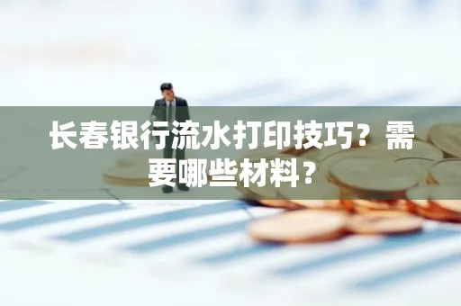 长春银行流水打印技巧？需要哪些材料？