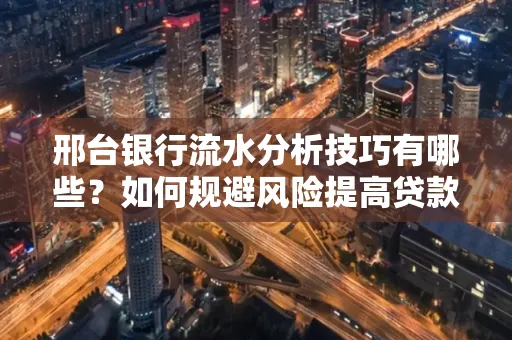 邢台银行流水分析技巧有哪些？如何规避风险提高贷款成功率？