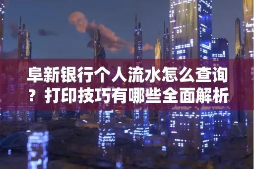 阜新银行个人流水怎么查询？打印技巧有哪些全面解析