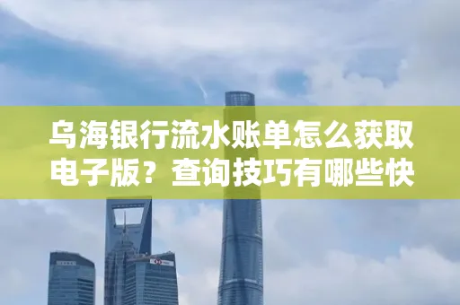 乌海银行流水账单怎么获取电子版?查询技巧有哪些快速掌握?