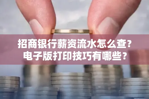 招商银行薪资流水怎么查？电子版打印技巧有哪些？