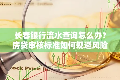 长春银行流水查询怎么办?房贷审核标准如何规避风险?
